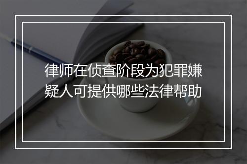 律师在侦查阶段为犯罪嫌疑人可提供哪些法律帮助