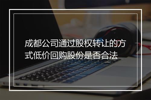 成都公司通过股权转让的方式低价回购股份是否合法