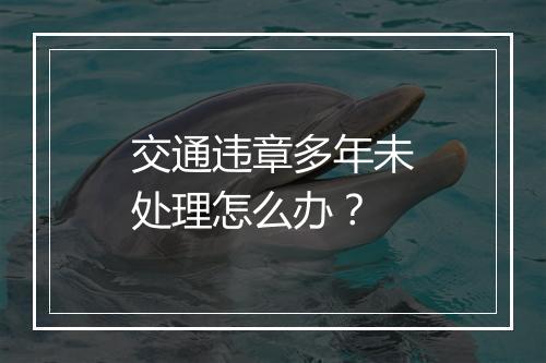 交通违章多年未处理怎么办？