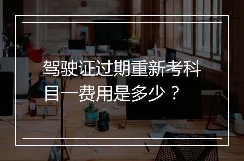 驾驶证过期重新考科目一费用是多少？