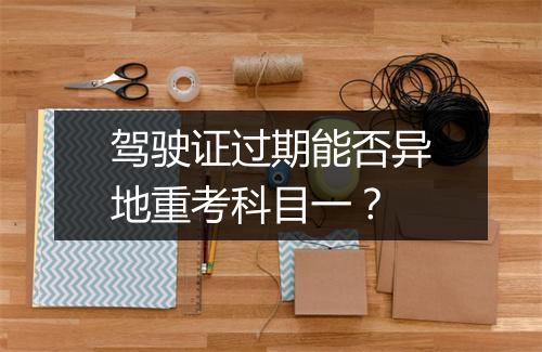 驾驶证过期能否异地重考科目一？