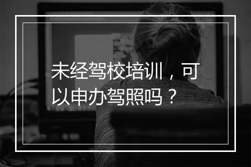 未经驾校培训，可以申办驾照吗？