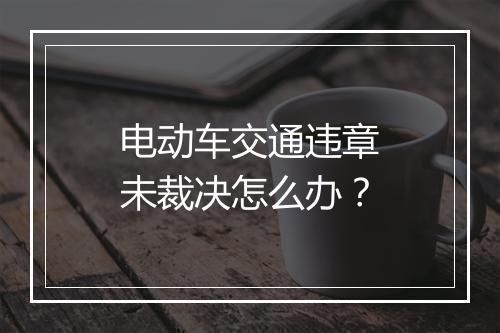 电动车交通违章未裁决怎么办？