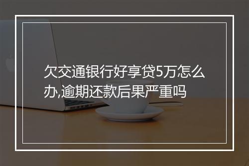 欠交通银行好享贷5万怎么办,逾期还款后果严重吗
