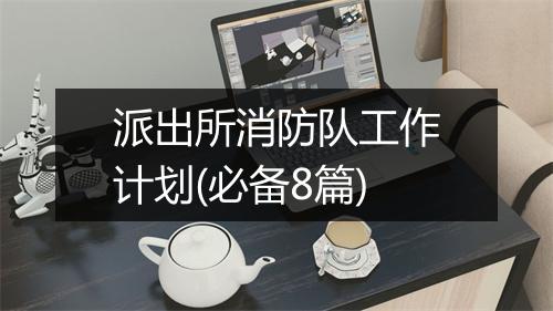 派出所消防队工作计划(必备8篇)