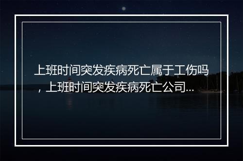 上班时间突发疾病死亡属于工伤吗，上班时间突发疾病死亡公司应承担什么责任