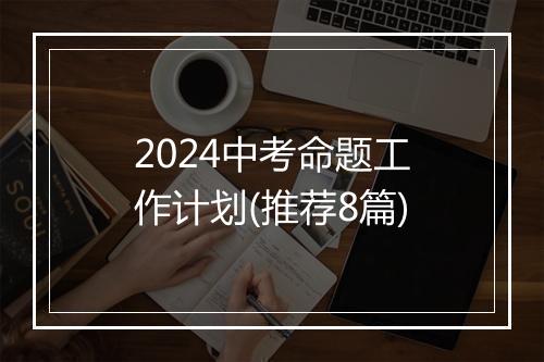 2024中考命题工作计划(推荐8篇)