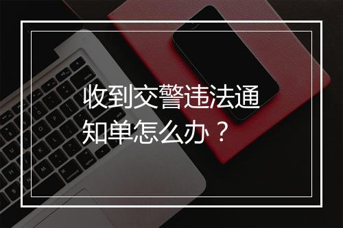 收到交警违法通知单怎么办？