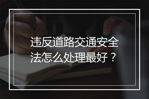 违反道路交通安全法怎么处理最好？