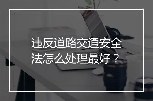 违反道路交通安全法怎么处理最好？