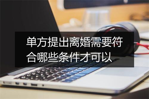 单方提出离婚需要符合哪些条件才可以