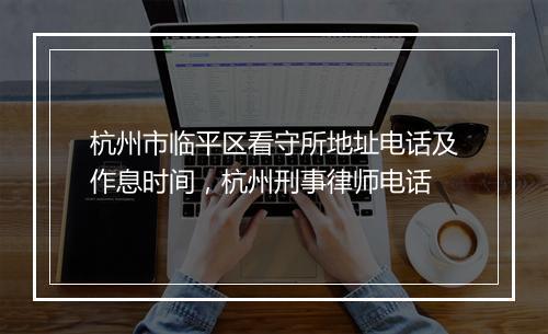 杭州市临平区看守所地址电话及作息时间，杭州刑事律师电话