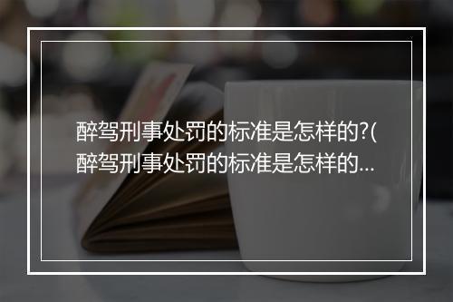 醉驾刑事处罚的标准是怎样的?(醉驾刑事处罚的标准是怎样的？)