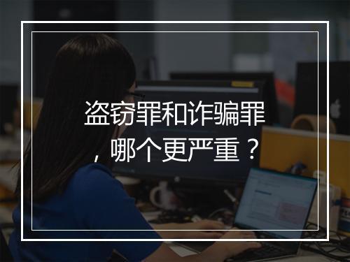 盗窃罪和诈骗罪，哪个更严重？
