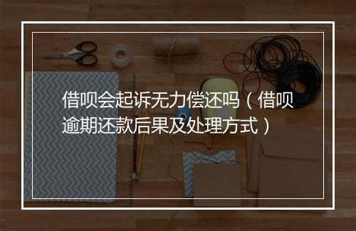 借呗会起诉无力偿还吗（借呗逾期还款后果及处理方式）