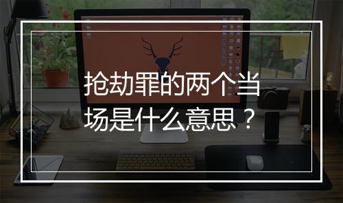 抢劫罪的两个当场是什么意思？