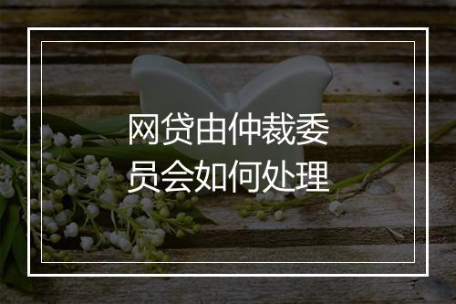 网贷由仲裁委员会如何处理