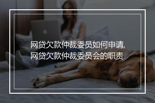 网贷欠款仲裁委员如何申请,网贷欠款仲裁委员会的职责