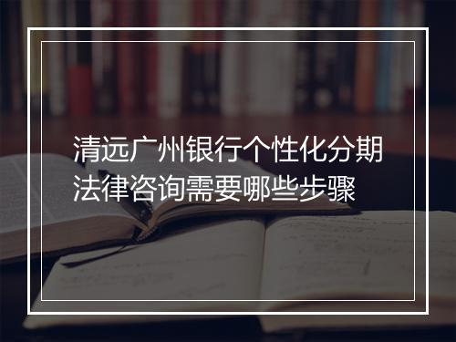 清远广州银行个性化分期法律咨询需要哪些步骤