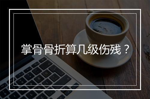 掌骨骨折算几级伤残？