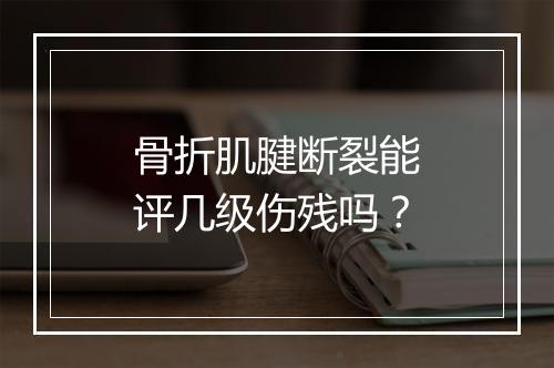 骨折肌腱断裂能评几级伤残吗？