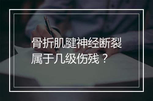 骨折肌腱神经断裂属于几级伤残？