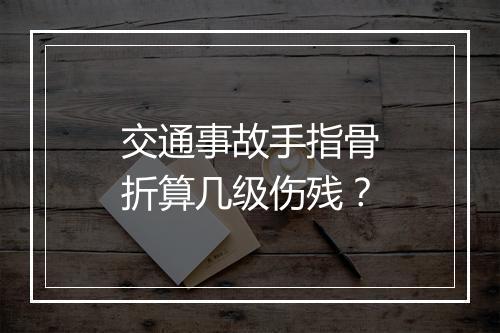 交通事故手指骨折算几级伤残？