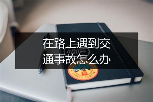 在路上遇到交通事故怎么办