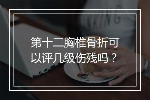 第十二胸椎骨折可以评几级伤残吗？