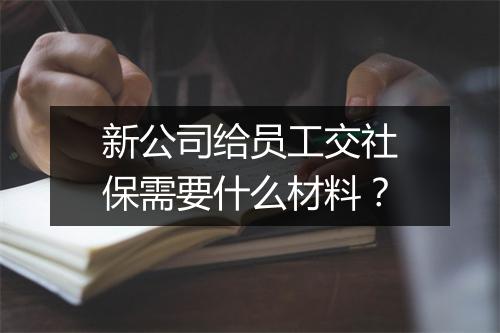 新公司给员工交社保需要什么材料？