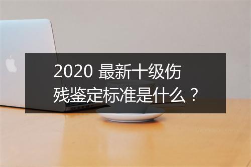 2020 最新十级伤残鉴定标准是什么？