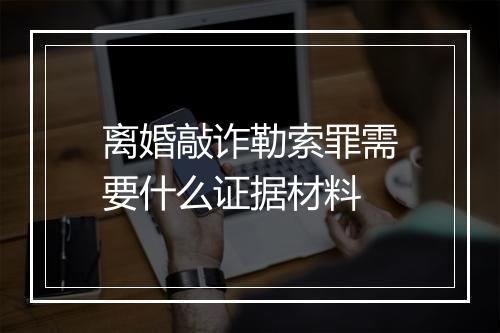 离婚敲诈勒索罪需要什么证据材料