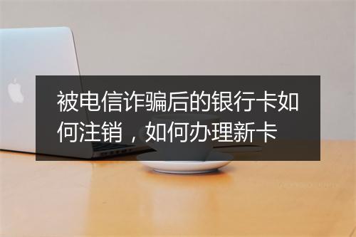 被电信诈骗后的银行卡如何注销，如何办理新卡