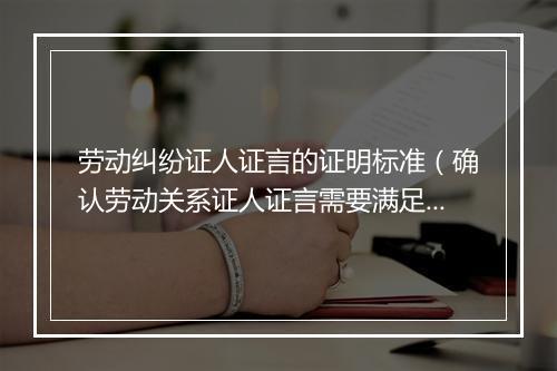 劳动纠纷证人证言的证明标准（确认劳动关系证人证言需要满足哪些条件）