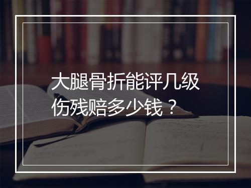 大腿骨折能评几级伤残赔多少钱？