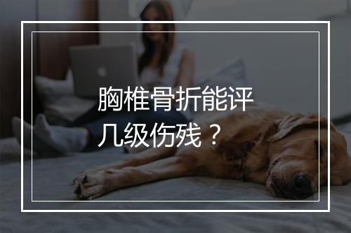 胸椎骨折能评几级伤残？