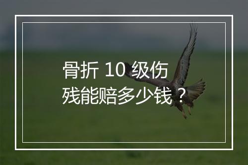 骨折 10 级伤残能赔多少钱？