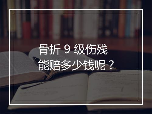 骨折 9 级伤残能赔多少钱呢？