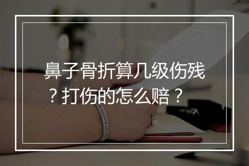鼻子骨折算几级伤残？打伤的怎么赔？