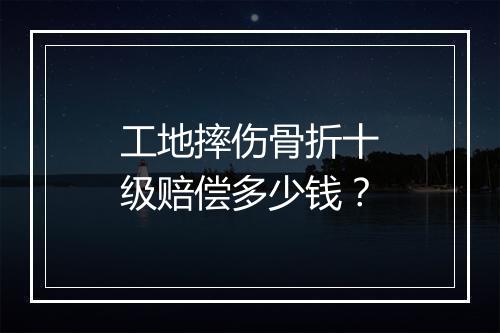 工地摔伤骨折十级赔偿多少钱？