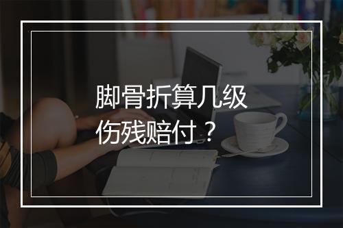 脚骨折算几级伤残赔付？