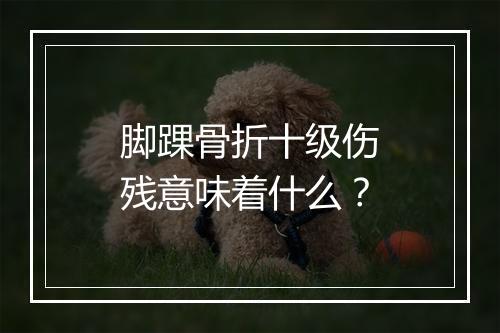 脚踝骨折十级伤残意味着什么？