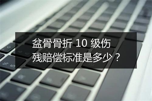 盆骨骨折 10 级伤残赔偿标准是多少？