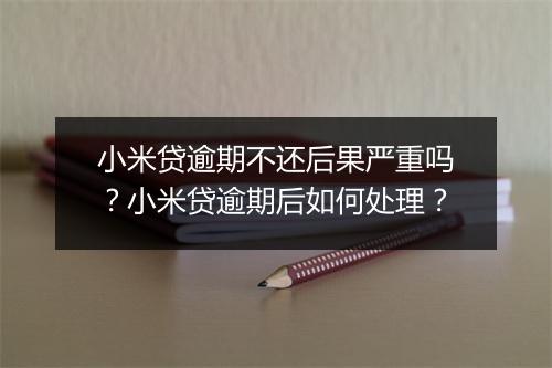 小米贷逾期不还后果严重吗？小米贷逾期后如何处理？