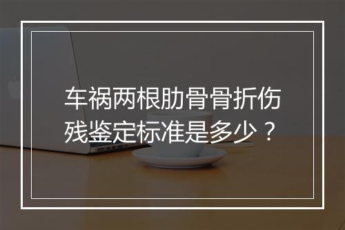 车祸两根肋骨骨折伤残鉴定标准是多少？