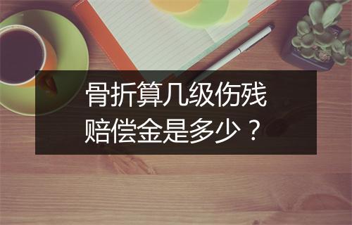 骨折算几级伤残赔偿金是多少？