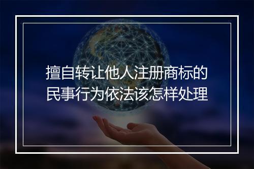 擅自转让他人注册商标的民事行为依法该怎样处理