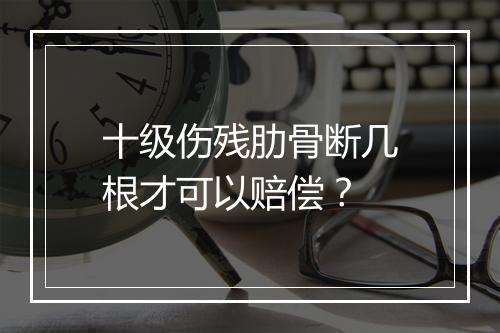 十级伤残肋骨断几根才可以赔偿？