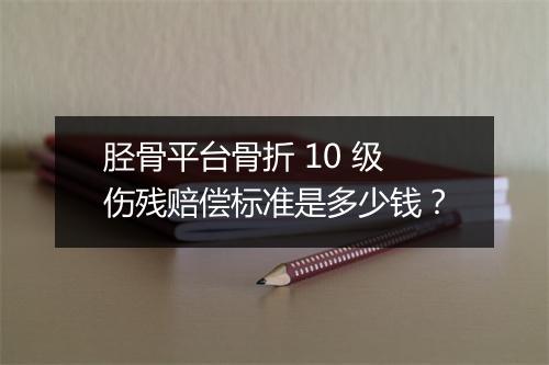 胫骨平台骨折 10 级伤残赔偿标准是多少钱？