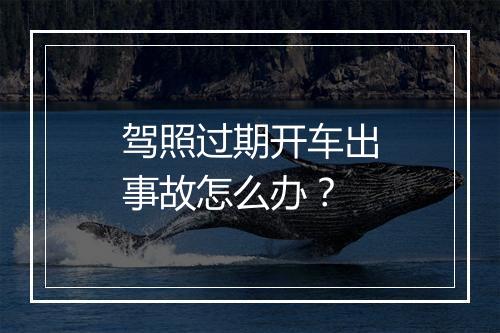 驾照过期开车出事故怎么办？